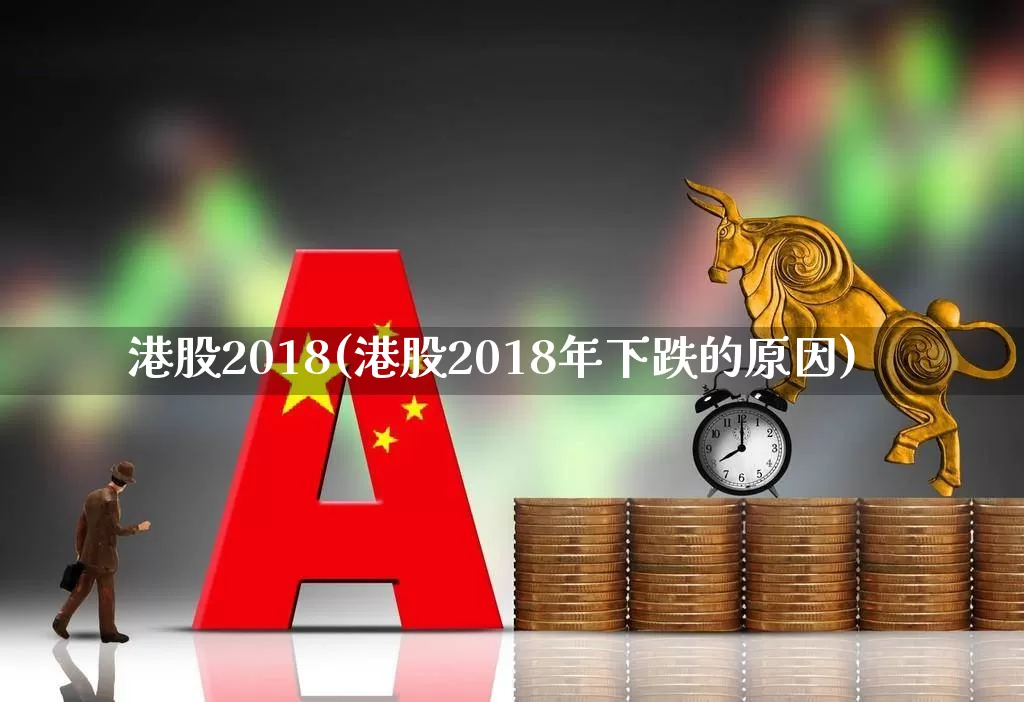 港股2018(港股2018年下跌的原因)_深交所_第1张_财经网 港股2018(港股2018年下跌的原因)_https://www.xzdzchf.com_深交所_第1张