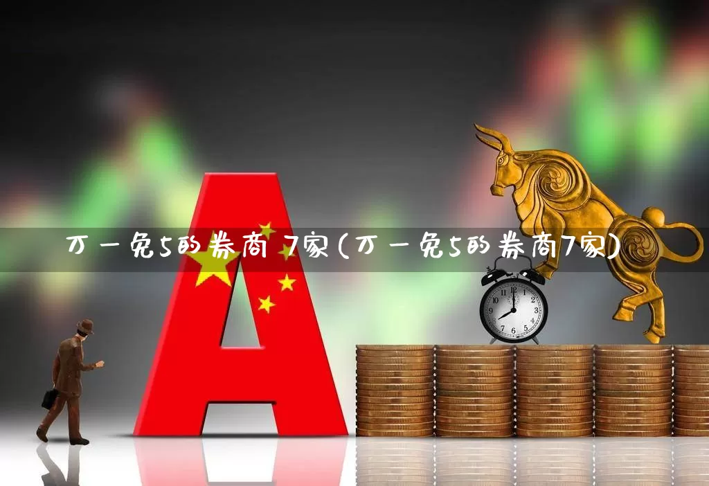 万一免5的券商 7家(万一免5的券商7家)_https://www.xzdzchf.com_科创板_第1张