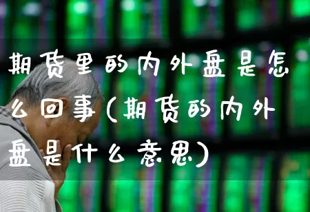 期货里的内外盘是怎么回事(期货的内外盘是什么意思)_https://www.xzdzchf.com_创业板_第1张