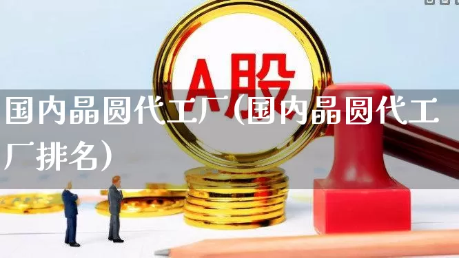 国内晶圆代工厂(国内晶圆代工厂排名)_https://www.xzdzchf.com_北交所_第1张
