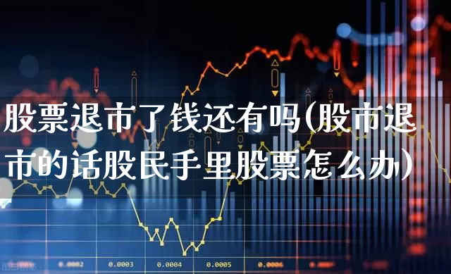 股票退市了钱还有吗(股市退市的话股民手里股票怎么办)_https://www.xzdzchf.com_创业板_第1张