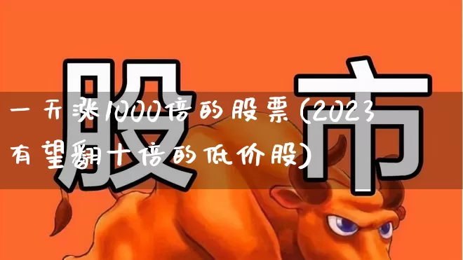 一天涨1000倍的股票(2023有望翻十倍的低价股)_https://www.xzdzchf.com_创业板_第1张
