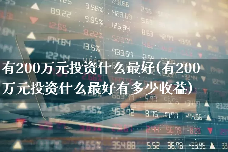 有200万元投资什么最好(有200万元投资什么最好有多少收益)_深交所_第1张_财经网 有200万元投资什么最好(有200万元投资什么最好有多少收益)_https://www.xzdzchf.com_深交所_第1张