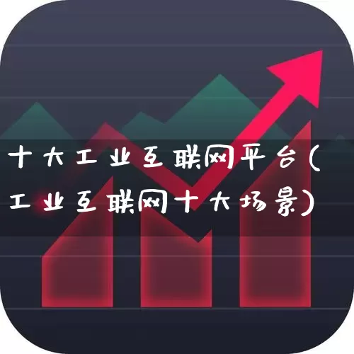 十大工业互联网平台(工业互联网十大场景)_https://www.xzdzchf.com_创业板_第1张