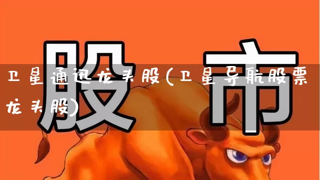卫星通迅龙头股(卫星导航股票龙头股)_https://www.xzdzchf.com_上交所_第1张