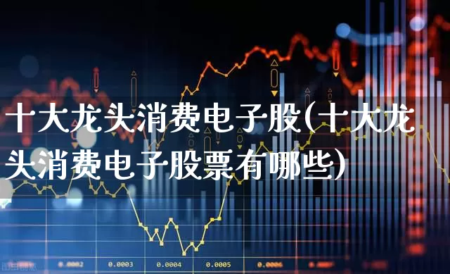 十大龙头消费电子股(十大龙头消费电子股票有哪些)_https://www.xzdzchf.com_北交所_第1张
