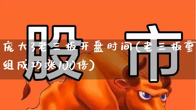 庞大3老三板开盘时间(老三板重组成功涨100倍)_https://www.xzdzchf.com_创业板_第1张