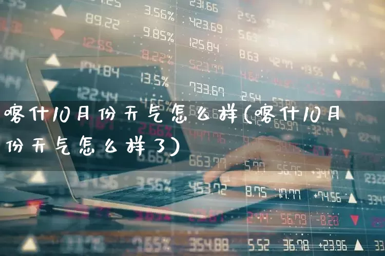 喀什10月份天气怎么样(喀什10月份天气怎么样了)_https://www.xzdzchf.com_北交所_第1张