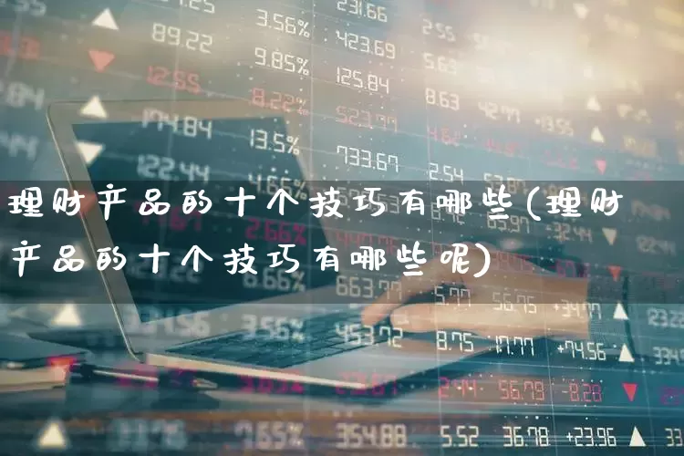 理财产品的十个技巧有哪些(理财产品的十个技巧有哪些呢)_https://www.xzdzchf.com_上交所_第1张