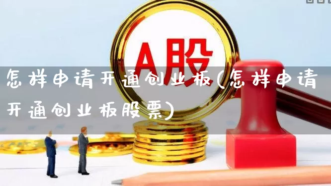 怎样申请开通创业板(怎样申请开通创业板股票)_https://www.xzdzchf.com_科创板_第1张