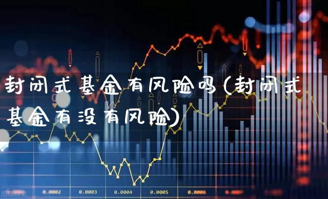 封闭式基金有风险吗(封闭式基金有没有风险)_https://www.xzdzchf.com_上交所_第1张