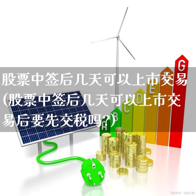 股票中签后几天可以上市交易(股票中签后几天可以上市交易后要先交税吗?)_https://www.xzdzchf.com_上交所_第1张