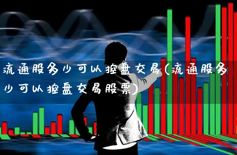 流通股多少可以控盘交易(流通股多少可以控盘交易股票)_https://www.xzdzchf.com_科创板_第1张