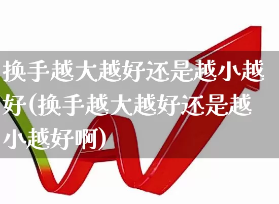 换手越大越好还是越小越好(换手越大越好还是越小越好啊)_https://www.xzdzchf.com_创业板_第1张