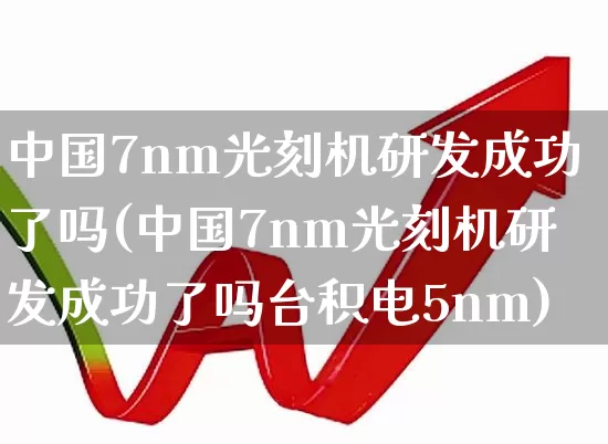 中国7nm光刻机研发成功了吗(中国7nm光刻机研发成功了吗台积电5nm)_https://www.xzdzchf.com_北交所_第1张
