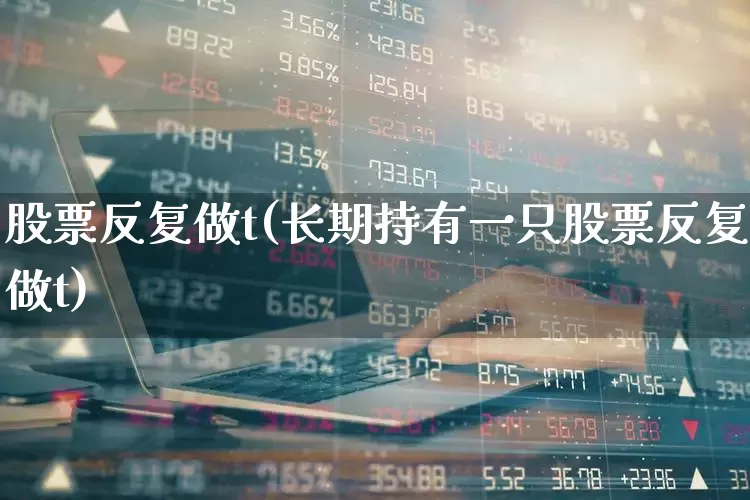 股票反复做t(长期持有一只股票反复做t)_https://www.xzdzchf.com_上交所_第1张