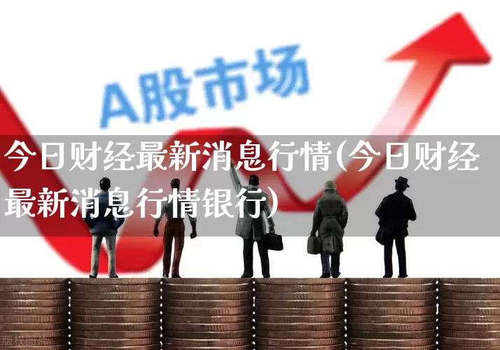 今日财经最新消息行情(今日财经最新消息行情银行)_https://www.xzdzchf.com_创业板_第1张
