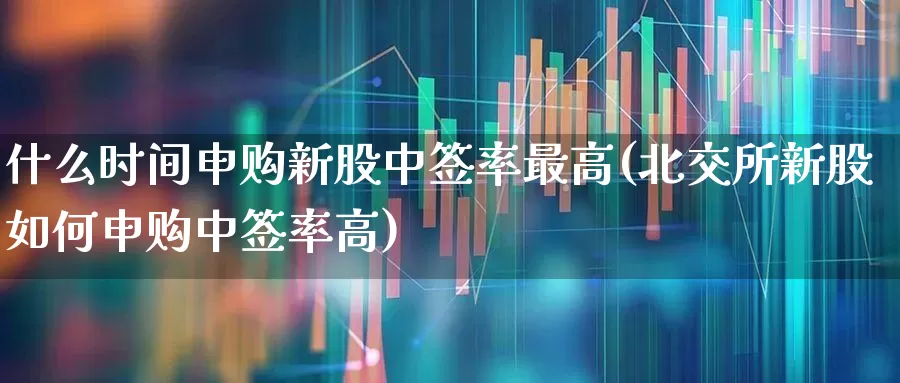 什么时间申购新股中签率最高(北交所新股如何申购中签率高)_https://www.xzdzchf.com_上交所_第1张