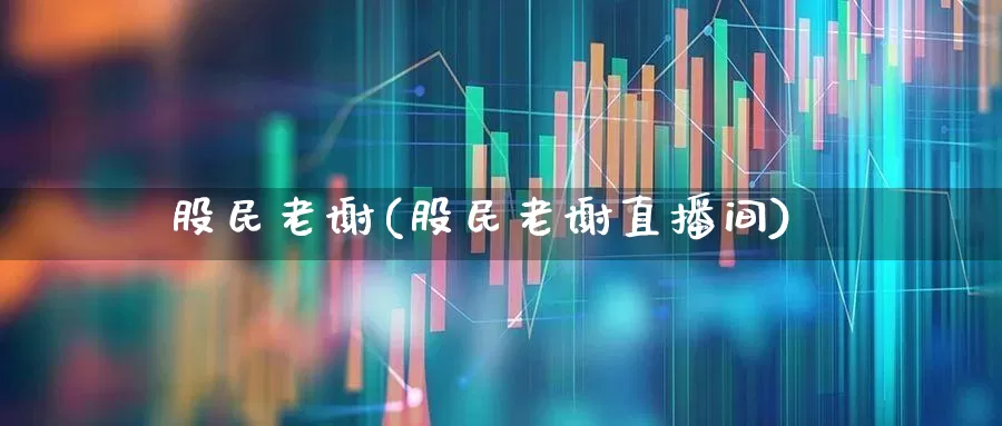 股民老谢(股民老谢直播间)_https://www.xzdzchf.com_深交所_第1张