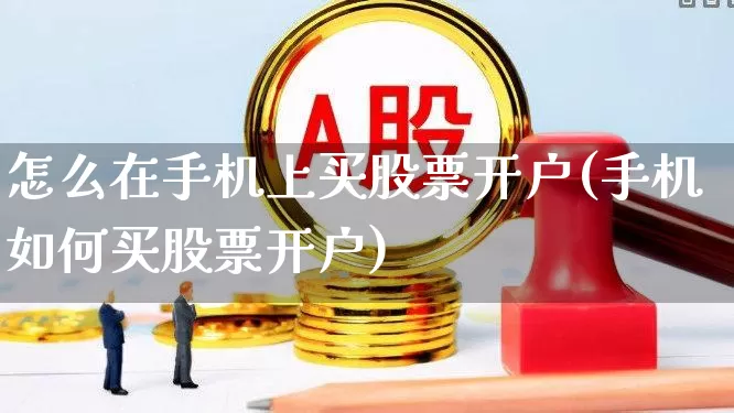怎么在手机上买股票开户(手机如何买股票开户)_https://www.xzdzchf.com_创业板_第1张