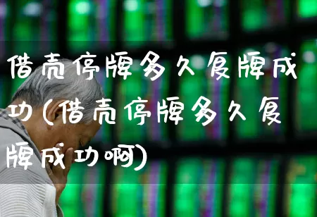 借壳停牌多久复牌成功(借壳停牌多久复牌成功啊)_https://www.xzdzchf.com_深交所_第1张