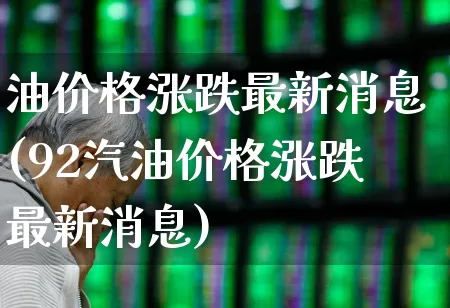 油价格涨跌最新消息(92汽油价格涨跌最新消息)_https://www.xzdzchf.com_科创板_第1张