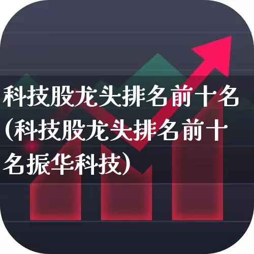 科技股龙头排名前十名(科技股龙头排名前十名振华科技)_https://www.xzdzchf.com_北交所_第1张