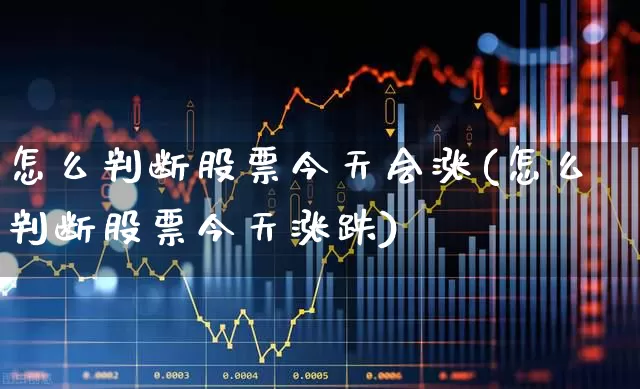 怎么判断股票今天会涨(怎么判断股票今天涨跌)_https://www.xzdzchf.com_科创板_第1张