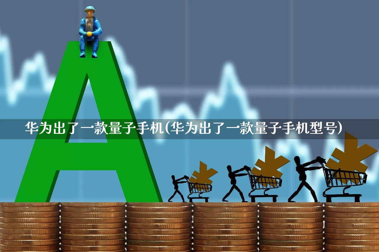 华为出了一款量子手机(华为出了一款量子手机型号)_https://www.xzdzchf.com_北交所_第1张