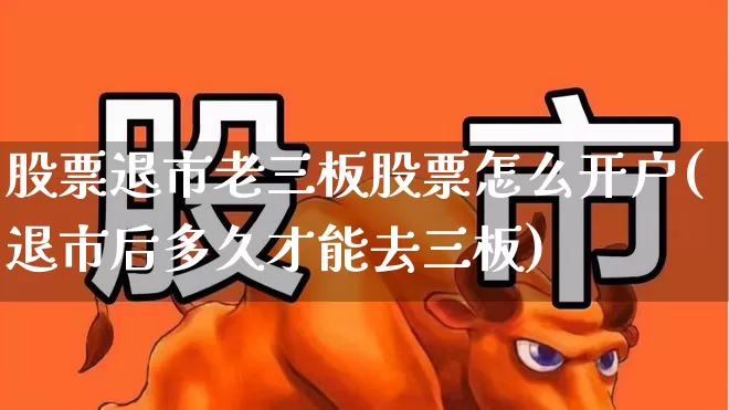 股票退市老三板股票怎么开户(退市后多久才能去三板)_https://www.xzdzchf.com_深交所_第1张