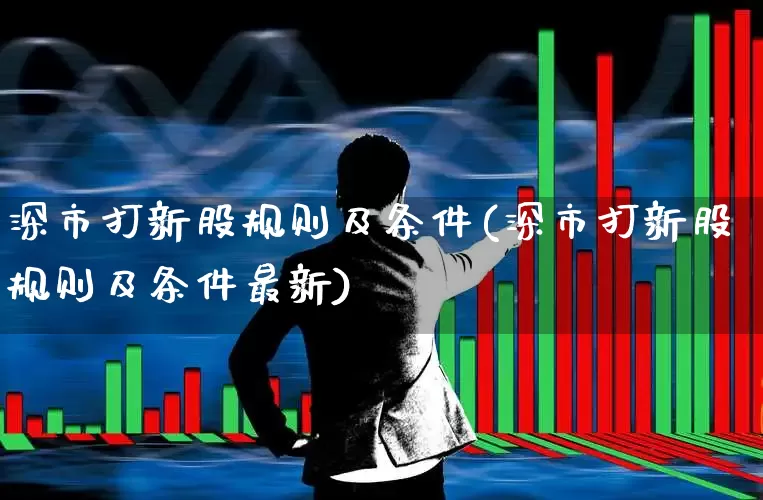 深市打新股规则及条件(深市打新股规则及条件最新)_https://www.xzdzchf.com_北交所_第1张
