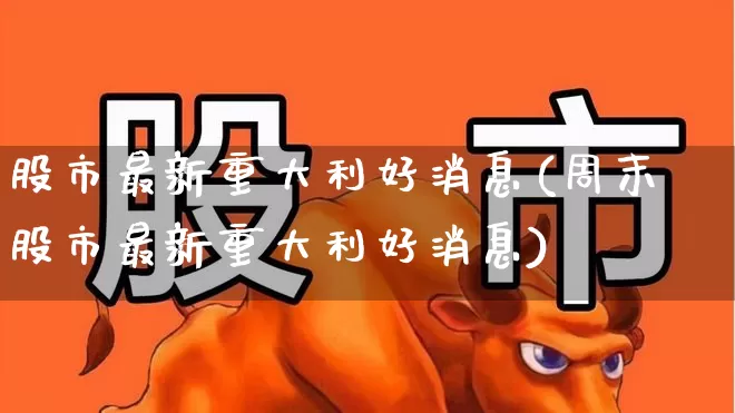 股市最新重大利好消息(周末股市最新重大利好消息)_https://www.xzdzchf.com_创业板_第1张