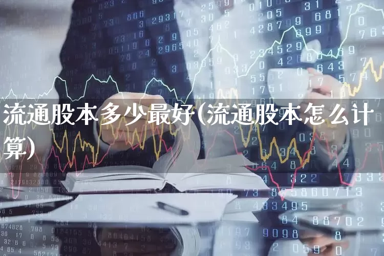 流通股本多少最好(流通股本怎么计算)_https://www.xzdzchf.com_创业板_第1张