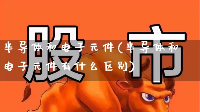 半导体和电子元件(半导体和电子元件有什么区别)_https://www.xzdzchf.com_北交所_第1张