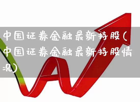 中国证券金融最新持股(中国证券金融最新持股情况)_https://www.xzdzchf.com_深交所_第1张