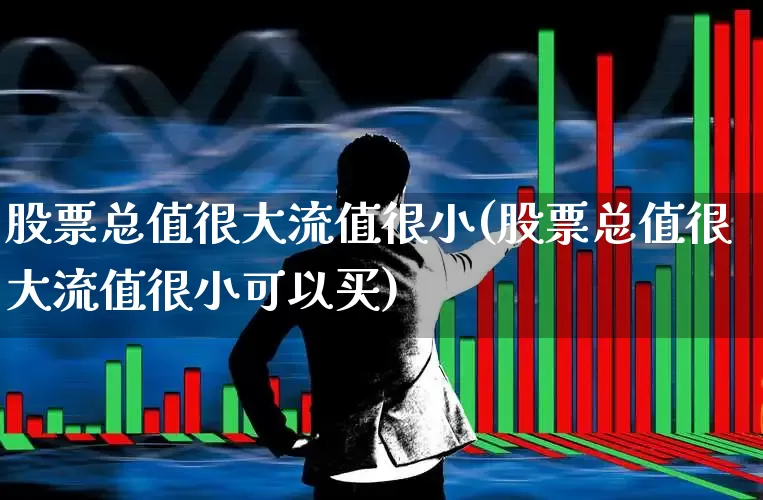 股票总值很大流值很小(股票总值很大流值很小可以买)_https://www.xzdzchf.com_创业板_第1张