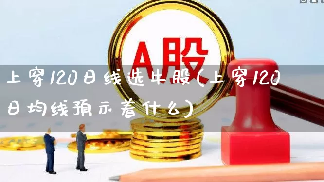 上穿120日线选牛股(上穿120日均线预示着什么)_https://www.xzdzchf.com_科创板_第1张