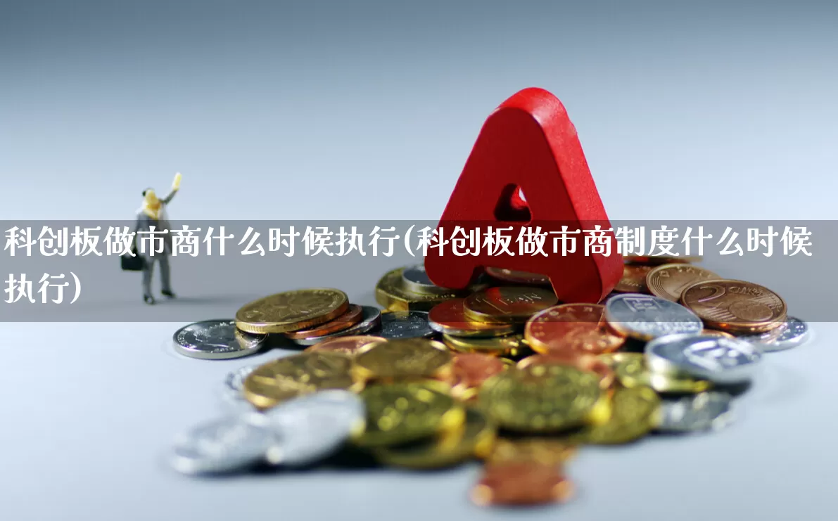 科创板做市商什么时候执行(科创板做市商制度什么时候执行)_https://www.xzdzchf.com_深交所_第1张