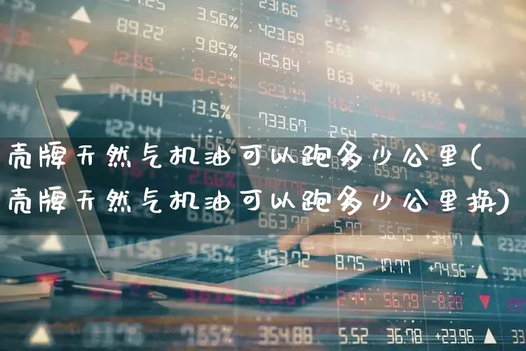 壳牌天然气机油可以跑多少公里(壳牌天然气机油可以跑多少公里换)_https://www.xzdzchf.com_科创板_第1张