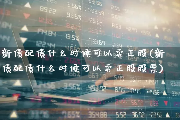 新债配债什么时候可以卖正股(新债配债什么时候可以卖正股股票)_https://www.xzdzchf.com_北交所_第1张