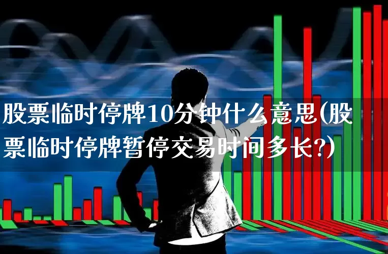 股票临时停牌10分钟什么意思(股票临时停牌暂停交易时间多长?)_https://www.xzdzchf.com_深交所_第1张