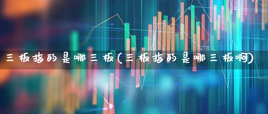 三板指的是哪三板(三板指的是哪三板啊)_https://www.xzdzchf.com_深交所_第1张