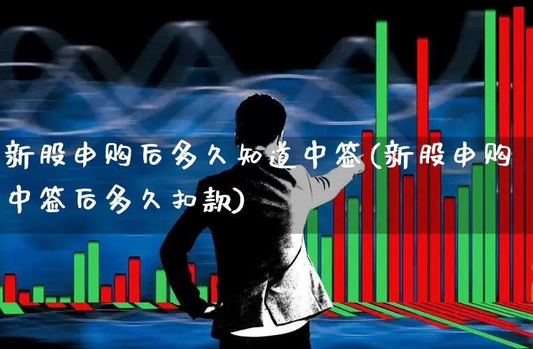 新股申购后多久知道中签(新股申购中签后多久扣款)_https://www.xzdzchf.com_创业板_第1张