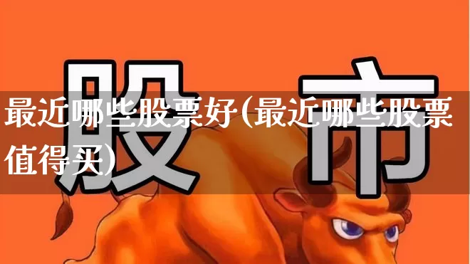 最近哪些股票好(最近哪些股票值得买)_https://www.xzdzchf.com_上交所_第1张