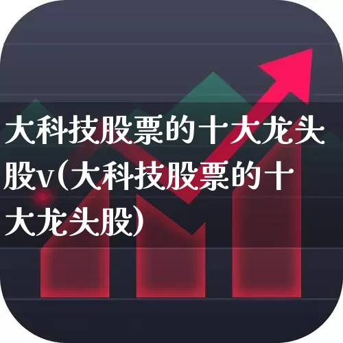 大科技股票的十大龙头股v(大科技股票的十大龙头股)_https://www.xzdzchf.com_北交所_第1张