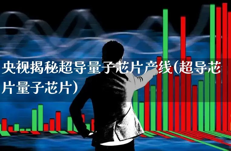 央视揭秘超导量子芯片产线(超导芯片量子芯片)_https://www.xzdzchf.com_北交所_第1张