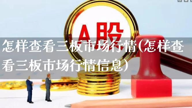 怎样查看三板市场行情(怎样查看三板市场行情信息)_https://www.xzdzchf.com_上交所_第1张