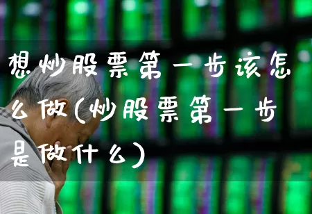 想炒股票第一步该怎么做(炒股票第一步是做什么)_https://www.xzdzchf.com_深交所_第1张