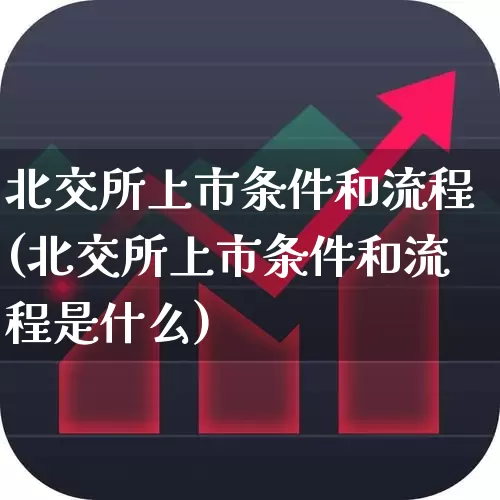 北交所上市条件和流程(北交所上市条件和流程是什么)_https://www.xzdzchf.com_上交所_第1张