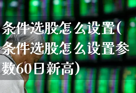 条件选股怎么设置(条件选股怎么设置参数60日新高)_https://www.xzdzchf.com_创业板_第1张
